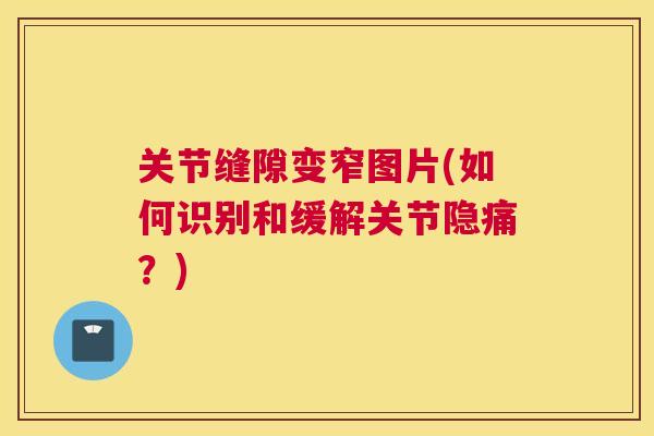 关节缝隙变窄图片(如何识别和缓解关节隐痛？)