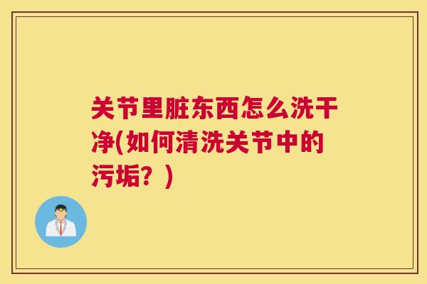 关节里脏东西怎么洗干净(如何清洗关节中的污垢？)