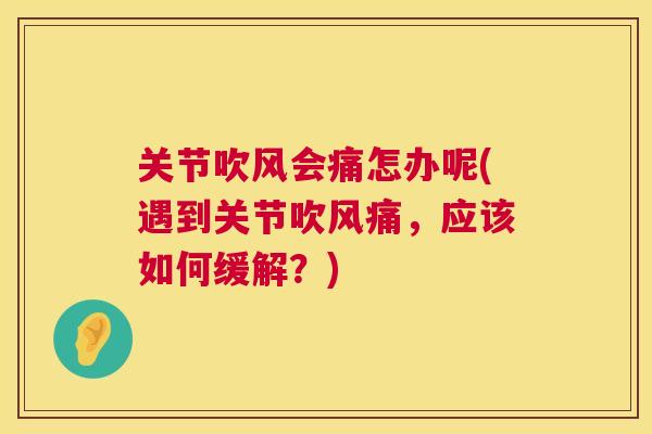 关节吹风会痛怎办呢(遇到关节吹风痛，应该如何缓解？)