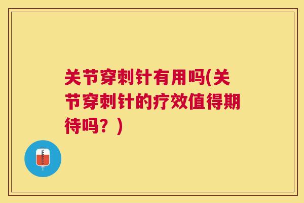 关节穿刺针有用吗(关节穿刺针的疗效值得期待吗？)