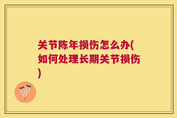 关节陈年损伤怎么办(如何处理长期关节损伤)