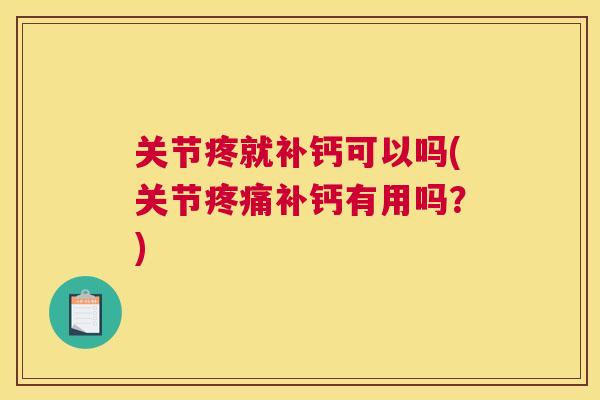 关节疼就补钙可以吗(关节疼痛补钙有用吗？)