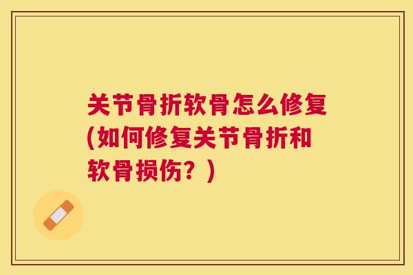 关节骨折软骨怎么修复(如何修复关节骨折和软骨损伤？)