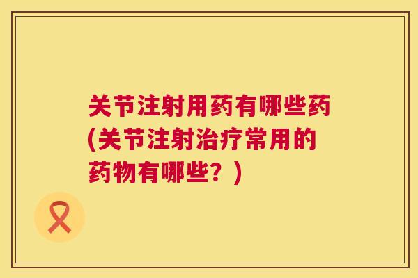 关节注射用药有哪些药(关节注射治疗常用的药物有哪些？)