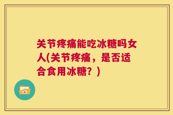 关节疼痛能吃冰糖吗女人(关节疼痛，是否适合食用冰糖？)