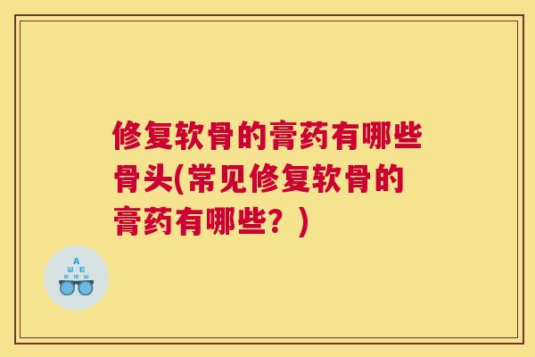 修复软骨的膏药有哪些骨头(常见修复软骨的膏药有哪些？)