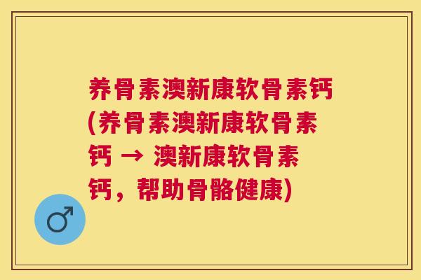 养骨素澳新康软骨素钙(养骨素澳新康软骨素钙 → 澳新康软骨素钙，帮助骨骼健康)