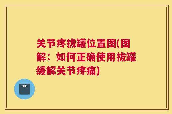 关节疼拔罐位置图(图解：如何正确使用拔罐缓解关节疼痛)