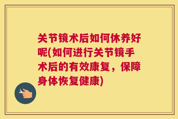 关节镜术后如何休养好呢(如何进行关节镜手术后的有效康复，保障身体恢复健康)