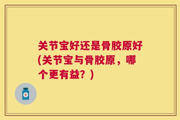 关节宝好还是骨胶原好(关节宝与骨胶原,哪个更有益?)