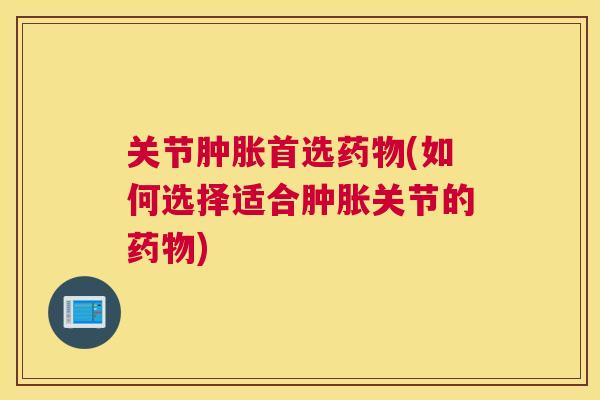 关节肿胀首选药物(如何选择适合肿胀关节的药物)