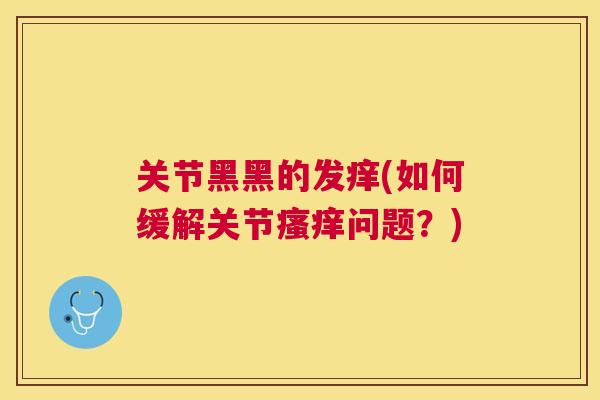 关节黑黑的发痒(如何缓解关节瘙痒问题？)