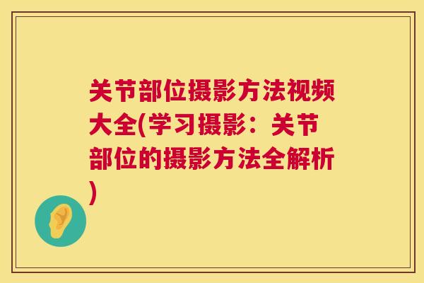 关节部位摄影方法视频大全(学习摄影：关节部位的摄影方法全解析)