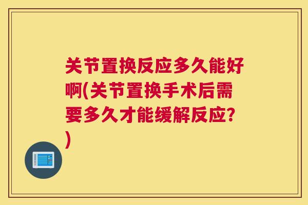 关节置换反应多久能好啊(关节置换手术后需要多久才能缓解反应？)