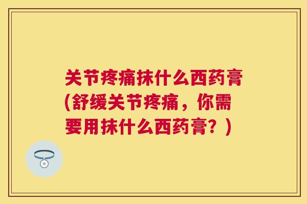关节疼痛抹什么西药膏(舒缓关节疼痛，你需要用抹什么西药膏？)