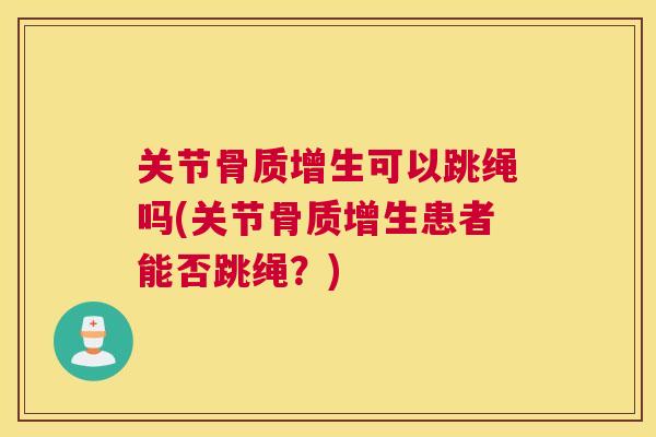 关节骨质增生可以跳绳吗(关节骨质增生患者能否跳绳？)
