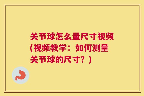 关节球怎么量尺寸视频(视频教学：如何测量关节球的尺寸？)