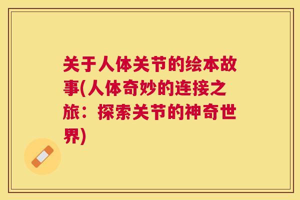关于人体关节的绘本故事(人体奇妙的连接之旅：探索关节的神奇世界)