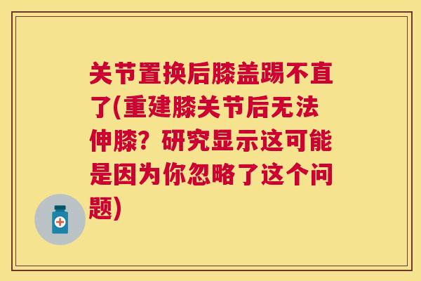 关节置换后膝盖踢不直了(重建膝关节后无法伸膝？研究显示这可能是因为你忽略了这个问题)