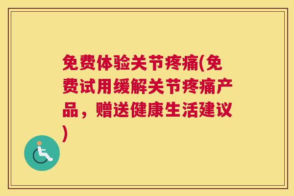 免费体验关节(免费试用缓解关节产品,赠送健康生活建议) 免费体验关节(免费试用缓解关节产品,赠送健康生活建议)