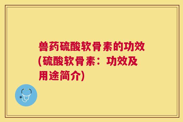 兽药硫酸软骨素的功效(硫酸软骨素：功效及用途简介)