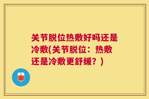 关节脱位热敷好吗还是冷敷(关节脱位：热敷还是冷敷更舒缓？)