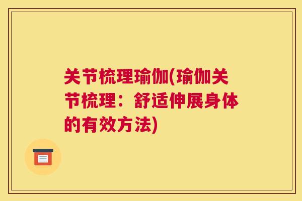 关节梳理瑜伽(瑜伽关节梳理：舒适伸展身体的有效方法)
