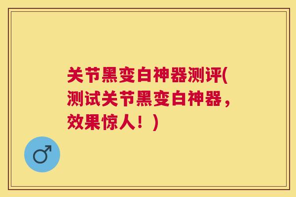 关节黑变白神器测评(测试关节黑变白神器，效果惊人！)