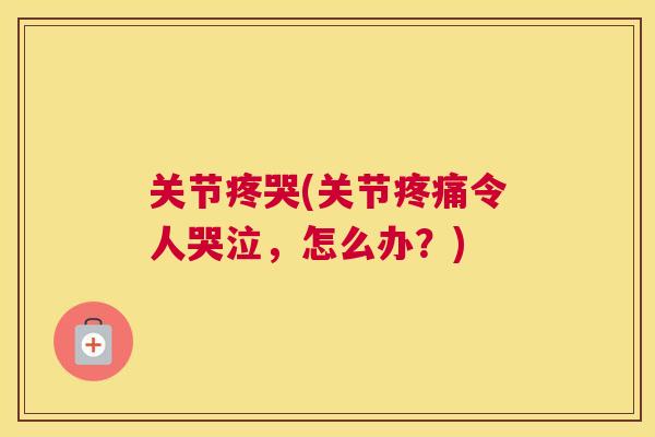 关节疼哭(关节疼痛令人哭泣，怎么办？)