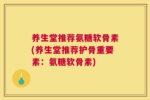 养生堂推荐氨糖软骨素(养生堂推荐护骨重要素：氨糖软骨素)