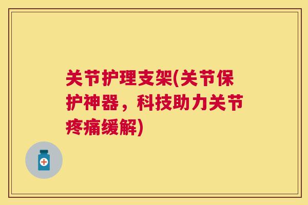 关节护理支架(关节保护神器，科技助力关节疼痛缓解)