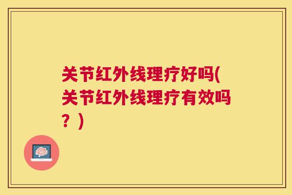 关节红外线理疗好吗(关节红外线理疗有效吗？)