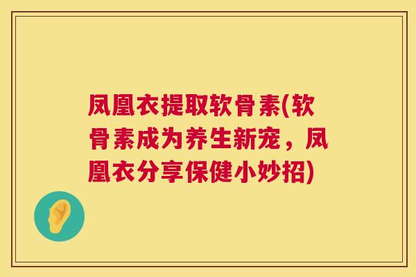 凤凰衣提取软骨素(软骨素成为养生新宠，凤凰衣分享保健小妙招)
