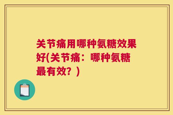 关节痛用哪种氨糖效果好(关节痛：哪种氨糖最有效？)
