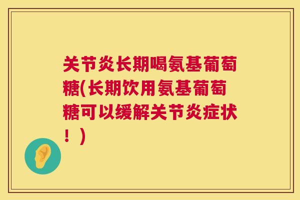关节炎长期喝氨基葡萄糖(长期饮用氨基葡萄糖可以缓解关节炎症状！)