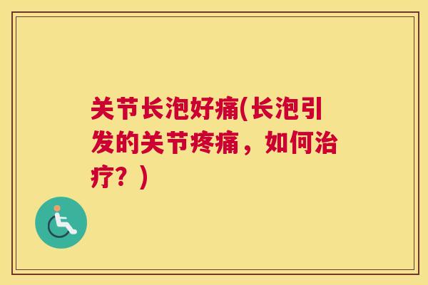 关节长泡好痛(长泡引发的关节疼痛，如何治疗？)