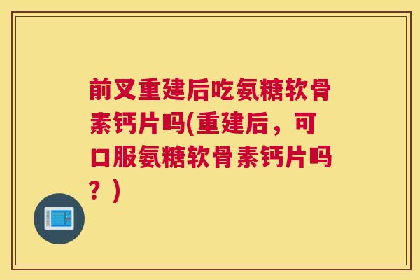 前叉重建后吃氨糖软骨素钙片吗(重建后，可口服氨糖软骨素钙片吗？)