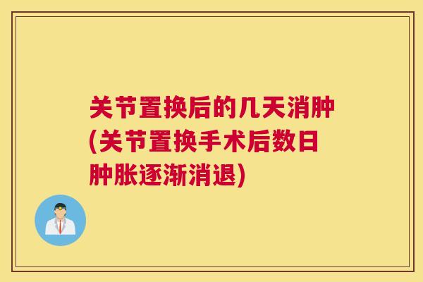 关节置换后的几天消肿(关节置换手术后数日肿胀逐渐消退)