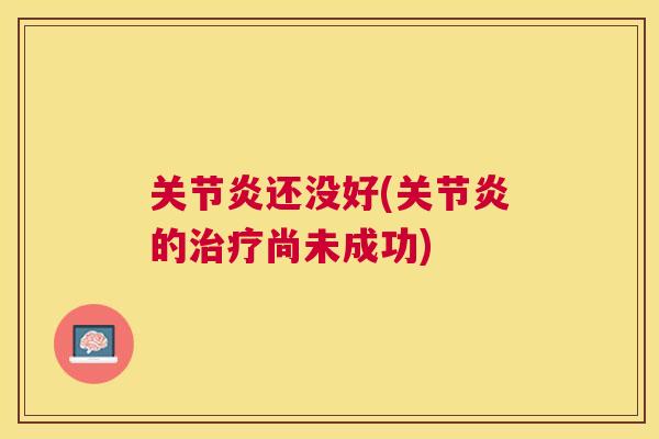 关节炎还没好(关节炎的治疗尚未成功)