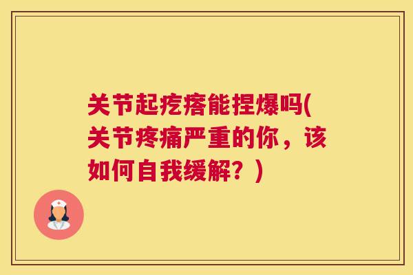 关节起疙瘩能捏爆吗(关节疼痛严重的你，该如何自我缓解？)