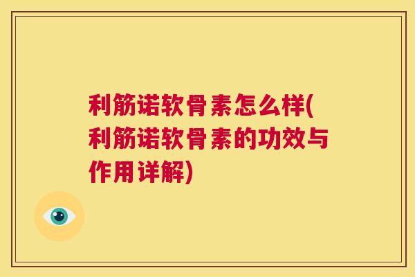 利筋诺软骨素怎么样(利筋诺软骨素的功效与作用详解)