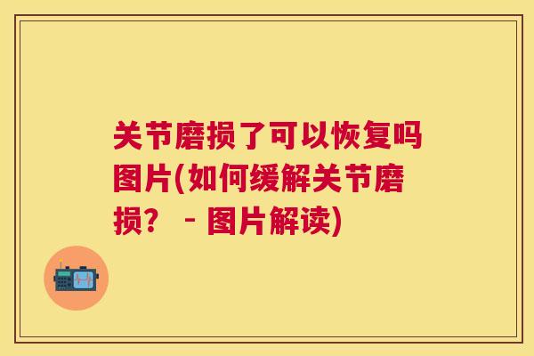 关节磨损了可以恢复吗图片(如何缓解关节磨损？ - 图片解读)