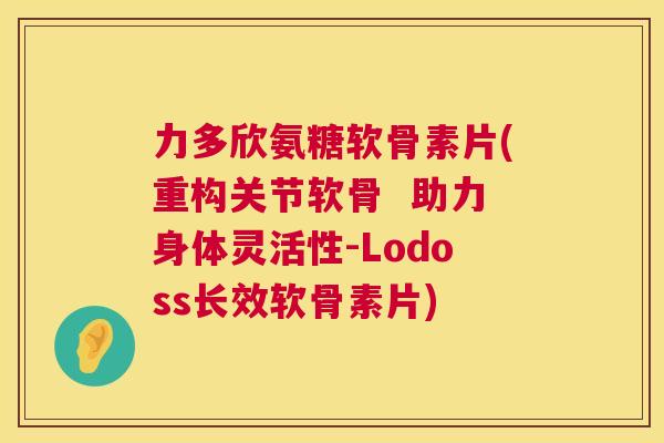 力多欣氨糖软骨素片(重构关节软骨 助力身体灵活性-Lodoss长效软骨素片)