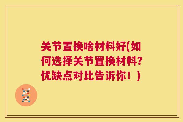 关节置换啥材料好(如何选择关节置换材料？优缺点对比告诉你！)