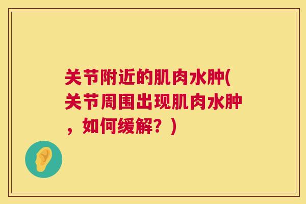 关节附近的肌肉水肿(关节周围出现肌肉水肿，如何缓解？)