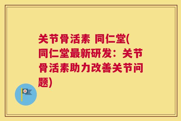 关节骨活素 同仁堂(同仁堂最新研发：关节骨活素助力改善关节问题)