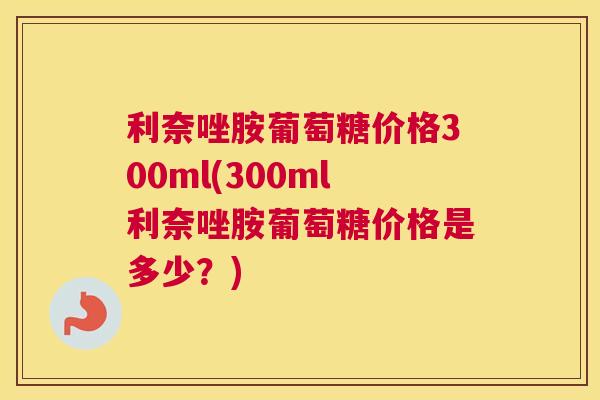 利奈唑胺葡萄糖价格300ml(300ml利奈唑胺葡萄糖价格是多少？)