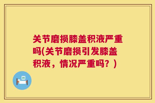 关节磨损膝盖积液严重吗(关节磨损引发膝盖积液，情况严重吗？)