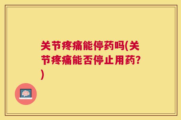 关节疼痛能停药吗(关节疼痛能否停止用药？)