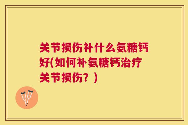 关节损伤补什么氨糖钙好(如何补氨糖钙治疗关节损伤？)